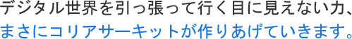 デジタル世界を引っ張って行く目に見えない力、まさにコリアサーキットが作りあげていきます。