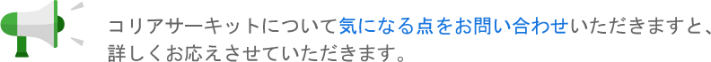 コリアサーキットについて気になる点をお問い合わせいただきますと、詳しくお応えさせていただきます。