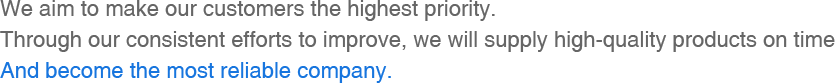 把客户放在首位, 通过持续不断地改善，适时地供应优质产品, 发展成为赢得最高信赖度的公司。