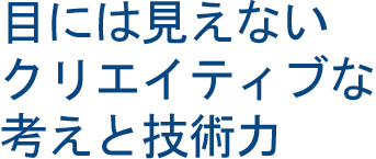 先立って行くクリエイティブな考えと技術力